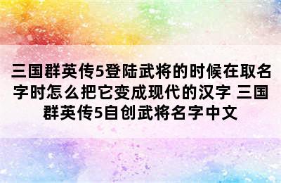 三国群英传5登陆武将的时候在取名字时怎么把它变成现代的汉字 三国群英传5自创武将名字中文